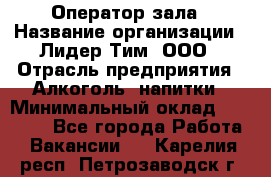 Оператор зала › Название организации ­ Лидер Тим, ООО › Отрасль предприятия ­ Алкоголь, напитки › Минимальный оклад ­ 29 000 - Все города Работа » Вакансии   . Карелия респ.,Петрозаводск г.